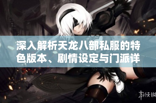 深入解析天龙八部私服的特色版本、剧情设定与门派详解