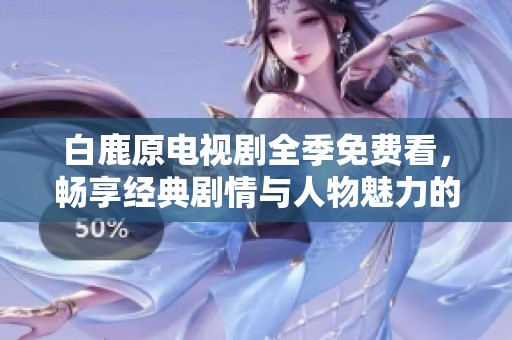 白鹿原电视剧全季免费看，畅享经典剧情与人物魅力的无限回味