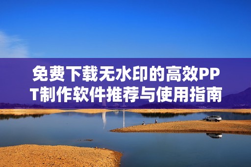 免费下载无水印的高效PPT制作软件推荐与使用指南
