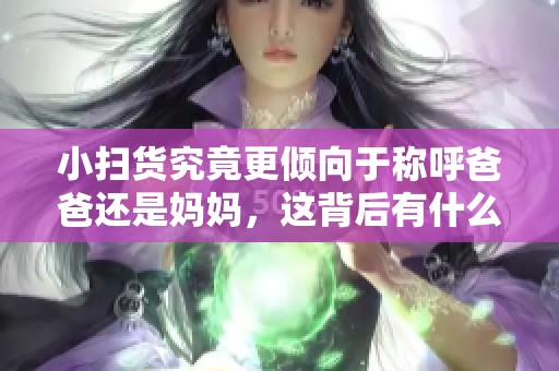 小扫货究竟更倾向于称呼爸爸还是妈妈，这背后有什么故事？