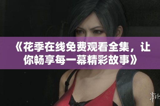 《花季在线免费观看全集，让你畅享每一幕精彩故事》