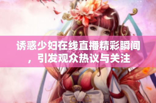 诱惑少妇在线直播精彩瞬间，引发观众热议与关注