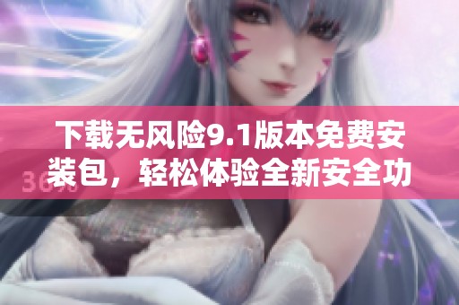 下载无风险9.1版本免费安装包，轻松体验全新安全功能