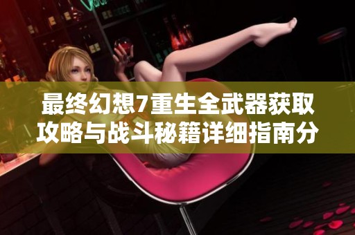 最终幻想7重生全武器获取攻略与战斗秘籍详细指南分享