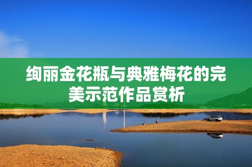 绚丽金花瓶与典雅梅花的完美示范作品赏析