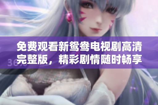 免费观看新鸳鸯电视剧高清完整版，精彩剧情随时畅享