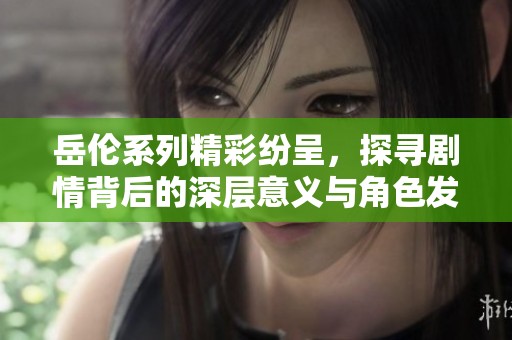 岳伦系列精彩纷呈，探寻剧情背后的深层意义与角色发展分析