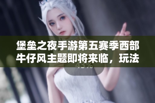 堡垒之夜手游第五赛季西部牛仔风主题即将来临，玩法与道具大揭秘