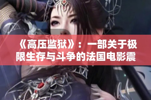 《高压监狱》：一部关于极限生存与斗争的法国电影震撼上映