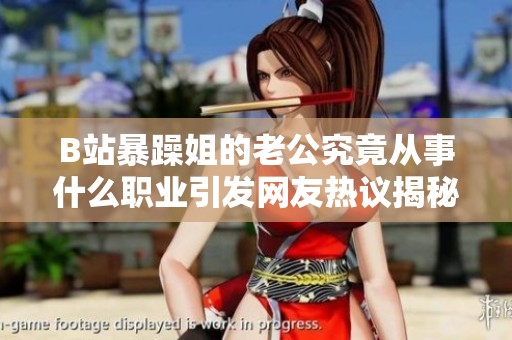 B站暴躁姐的老公究竟从事什么职业引发网友热议揭秘他背后的故事