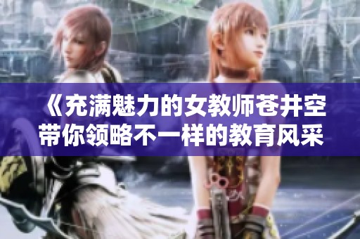 《充满魅力的女教师苍井空带你领略不一样的教育风采与人生哲学》