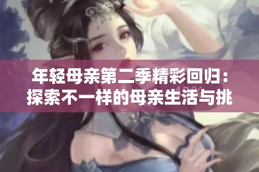 年轻母亲第二季精彩回归：探索不一样的母亲生活与挑战