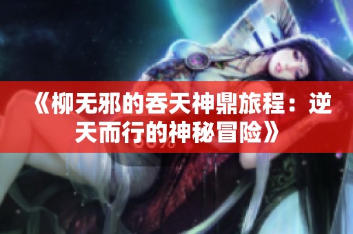 《柳无邪的吞天神鼎旅程：逆天而行的神秘冒险》