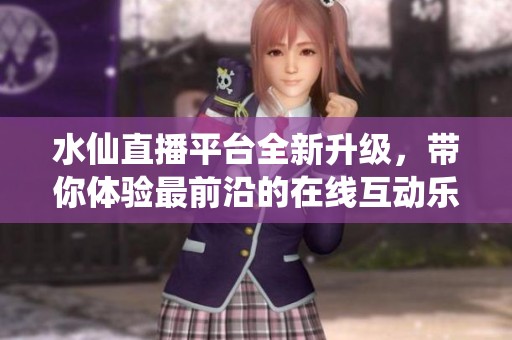 水仙直播平台全新升级，带你体验最前沿的在线互动乐趣