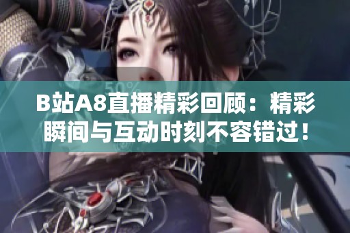 B站A8直播精彩回顾：精彩瞬间与互动时刻不容错过！