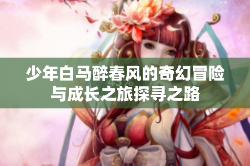 少年白马醉春风的奇幻冒险与成长之旅探寻之路