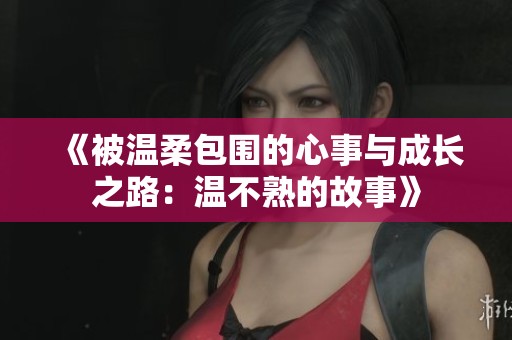 《被温柔包围的心事与成长之路：温不熟的故事》