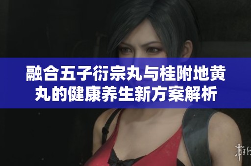 融合五子衍宗丸与桂附地黄丸的健康养生新方案解析