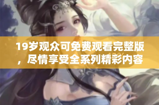 19岁观众可免费观看完整版，尽情享受全系列精彩内容！
