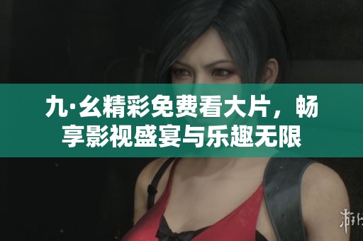 九·幺精彩免费看大片，畅享影视盛宴与乐趣无限