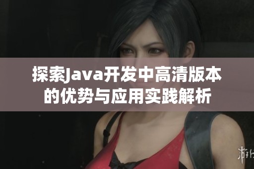 探索Java开发中高清版本的优势与应用实践解析