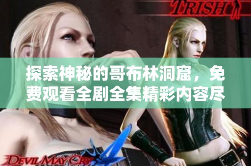 探索神秘的哥布林洞窟，免费观看全剧全集精彩内容尽在其中
