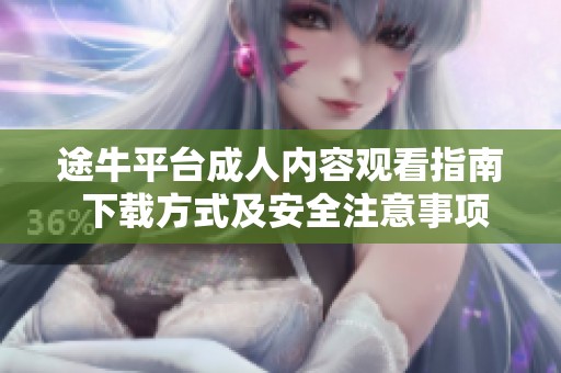 途牛平台成人内容观看指南 下载方式及安全注意事项详细介绍