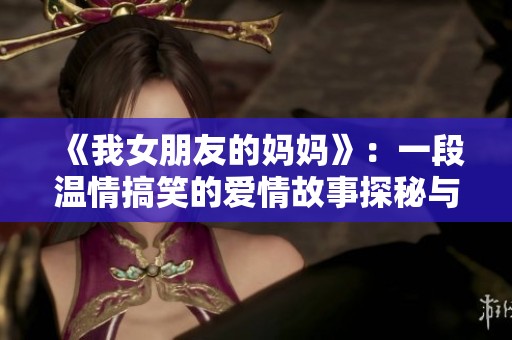《我女朋友的妈妈》：一段温情搞笑的爱情故事探秘与亲情碰撞