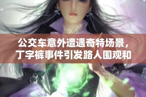 公交车意外遭遇奇特场景，丁字裤事件引发路人围观和热议