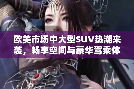 欧美市场中大型SUV热潮来袭，畅享空间与豪华驾乘体验
