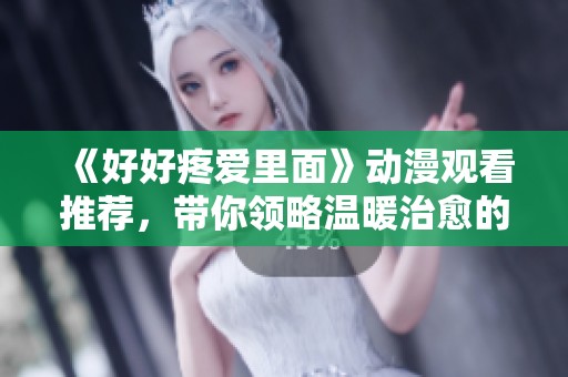 《好好疼爱里面》动漫观看推荐，带你领略温暖治愈的故事与感人瞬间