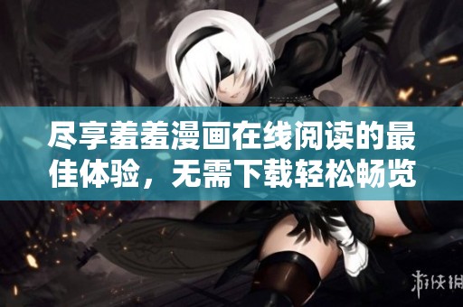 尽享羞羞漫画在线阅读的最佳体验，无需下载轻松畅览热门作品