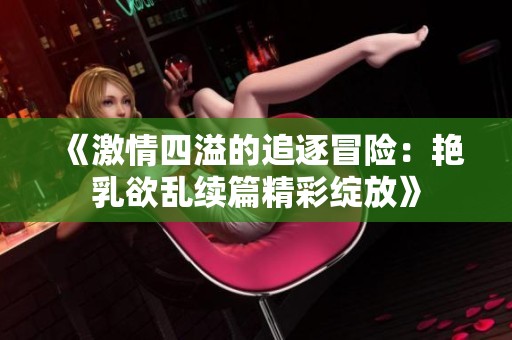 《激情四溢的追逐冒险：艳乳欲乱续篇精彩绽放》