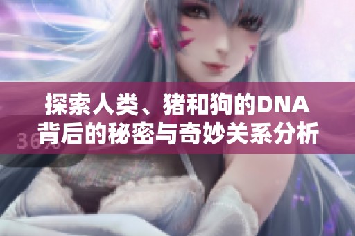 探索人类、猪和狗的DNA背后的秘密与奇妙关系分析