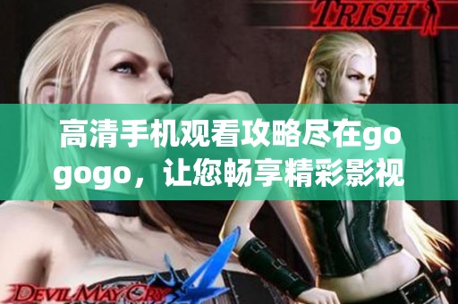 高清手机观看攻略尽在gogogo，让您畅享精彩影视盛宴