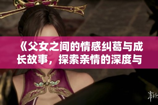 《父女之间的情感纠葛与成长故事，探索亲情的深度与复杂性》