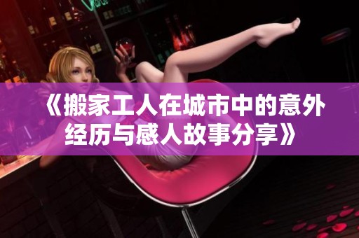 《搬家工人在城市中的意外经历与感人故事分享》