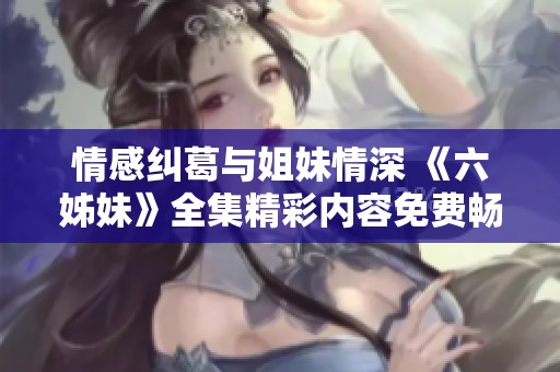 情感纠葛与姐妹情深 《六姊妹》全集精彩内容免费畅享