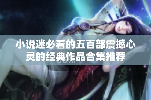小说迷必看的五百部震撼心灵的经典作品合集推荐