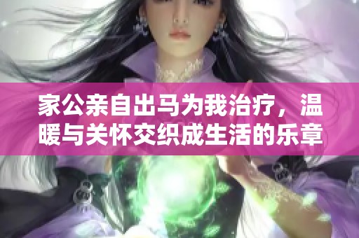 家公亲自出马为我治疗，温暖与关怀交织成生活的乐章