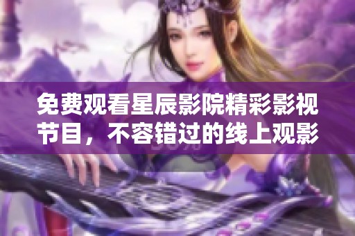 免费观看星辰影院精彩影视节目，不容错过的线上观影新选择