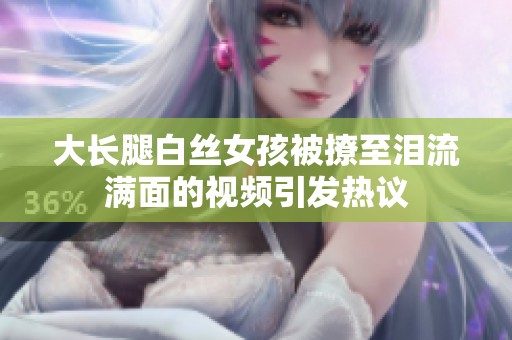 大长腿白丝女孩被撩至泪流满面的视频引发热议