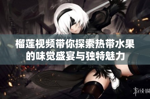 榴莲视频带你探索热带水果的味觉盛宴与独特魅力
