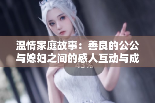 温情家庭故事：善良的公公与媳妇之间的感人互动与成长