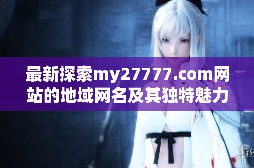 最新探索my27777.com网站的地域网名及其独特魅力分析