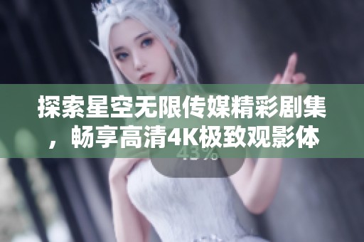 探索星空无限传媒精彩剧集，畅享高清4K极致观影体验
