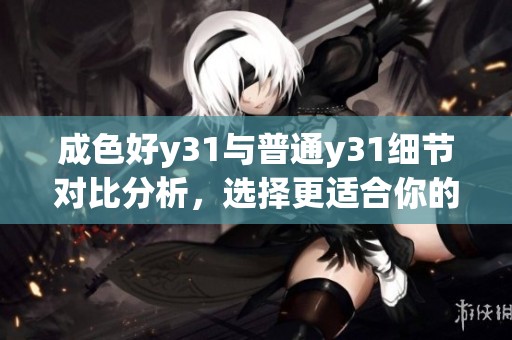 成色好y31与普通y31细节对比分析，选择更适合你的设备