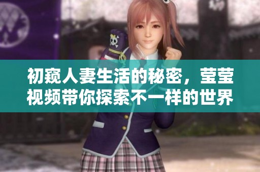 初窥人妻生活的秘密，莹莹视频带你探索不一样的世界