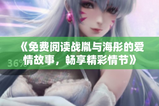 《免费阅读战胤与海彤的爱情故事，畅享精彩情节》