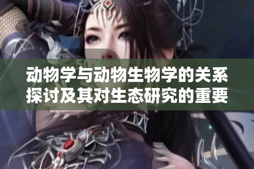 动物学与动物生物学的关系探讨及其对生态研究的重要性分析